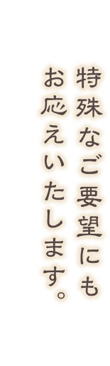 特殊なご要望にもお応えいたします。