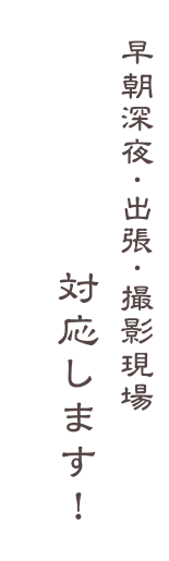 早朝深夜・出張・撮影現場対応します！