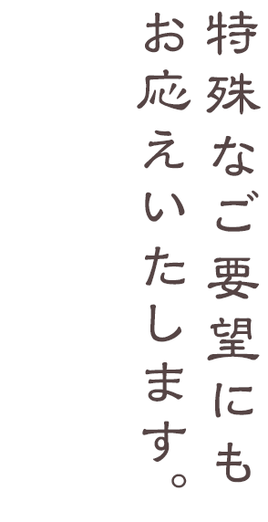 特殊なご要望にもお応えいたします。