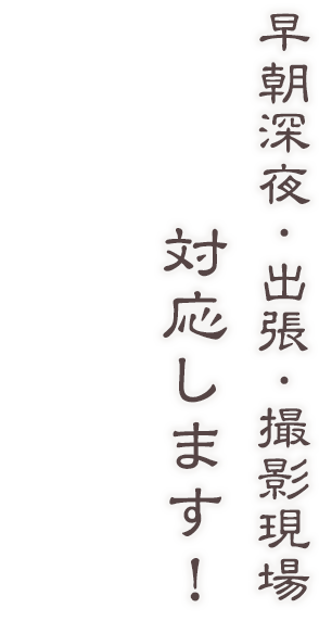 早朝深夜・出張・撮影現場対応します！